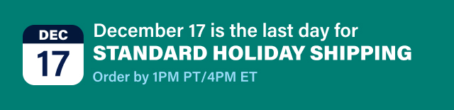 December 17 is the last day for standard holiday shipping. Order by 1pm PT / 4pm ET