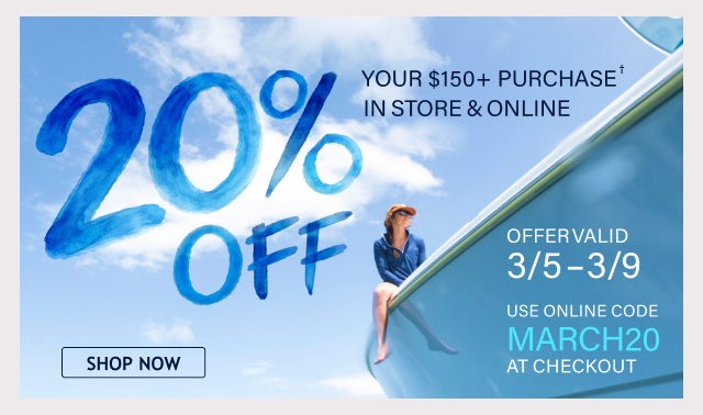 20% OFF Your $150+ Purchase† In Store & Online 3/5 - 3/9. Use online code MARCH20 at checkout. SHOP NOW