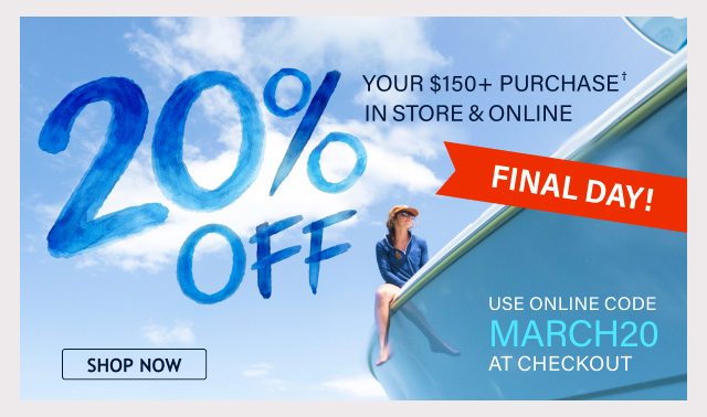 FINAL DAY! 20% OFF Your $150+ Purchase† In Store & Online - use online code MARCH20 at checkout - Shop Now