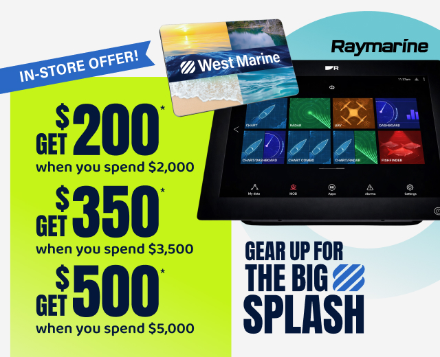 RAYMARINE IN-STORE OFFER! Get $200* when you spend $2,000 | Get $350* when you spend $3,500 | Get $500* when you spend $5,000  GEAR UP FOR THE BIG SPLASH