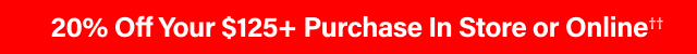 20% Off Your $125+ Purchase In Store or Online††