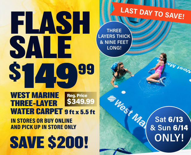 LAST DAY TO SAVE! FLASH  SALE $149.99 Reg Price $349.99 West Marine Three-Layer Water Carpet  9 ft x 5.5 ft | In Stores Or Buy Online and Pick Up In Store ONLY. SAVE $200!  Sat 6/13 & Sun 6/14 ONLY!