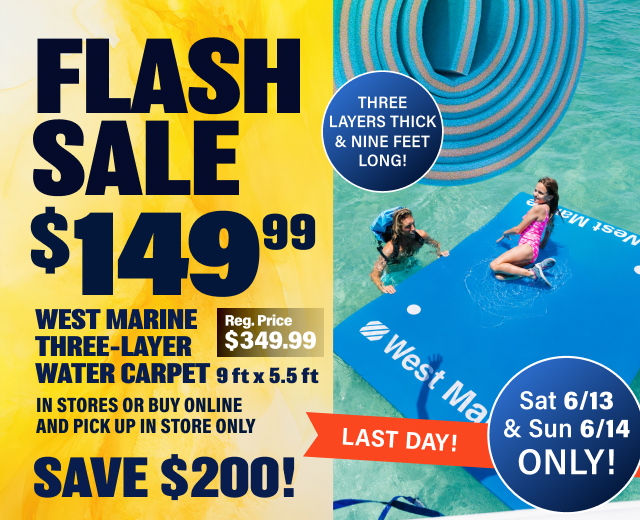 LAST DAY TO SAVE! FLASH  SALE $149.99 Reg Price $349.99 West Marine Three-Layer Water Carpet  9 ft x 5.5 ft | In Stores Or Buy Online and Pick Up In Store ONLY. SAVE $200!  Sat 6/13 & Sun 6/14 ONLY!