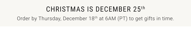 Christmas is December 25th - Order by Thursday, December 18th at 6AM (PT) to get gifts in time.