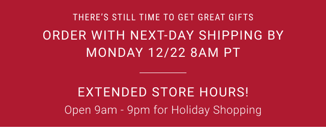 There’s Still Time to Get Great Gifts Order with Next-Day Shipping by Monday 12/22 8am PT Extended Store Hours! Open 9am - 9pm for Holiday Shopping