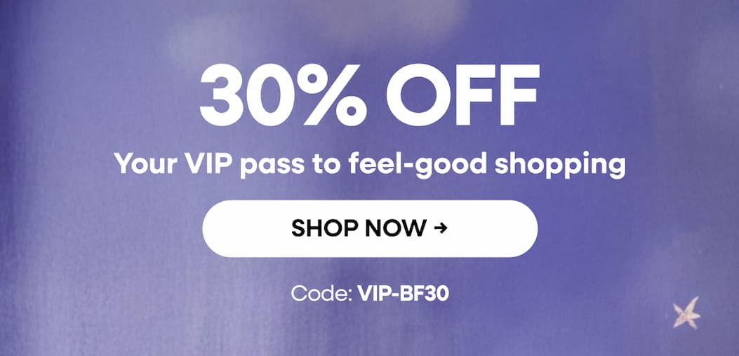 30% OFF Your VIP pass to feel-good shopping. SHOP NOW → Code: VIP-BF30