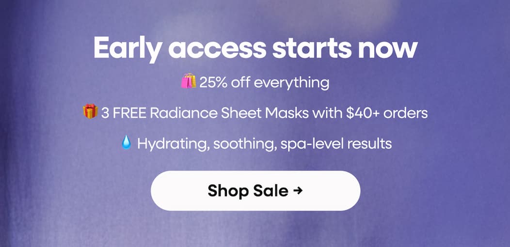 Early Access Starts Now. 🛍️ 25% Off Everything. 🎁 3 Free Radiance Sheet Masks With $40+ Orders. 💧 Hydrating, Soothing, Spa-Level Results. Shop Sale →