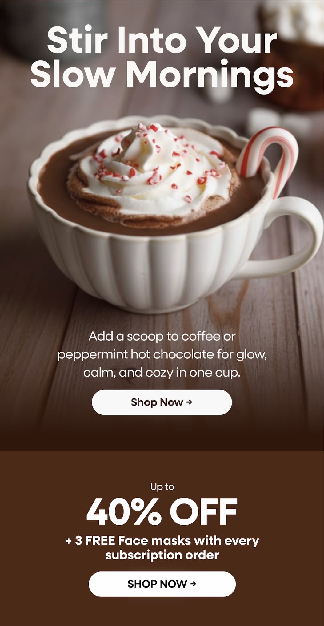 Stir Into Your Slow Mornings. Add a scoop to coffee or peppermint hot chocolate for glow, calm, and cozy in one cup. Shop Now → Up to 40% OFF + 3 FREE Face masks with every subscription order. Shop Now →