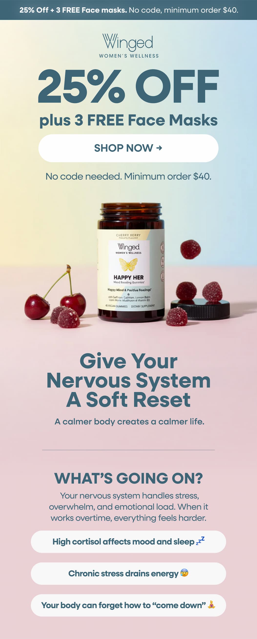 25% Off Plus 3 Free Face Masks. Shop Now → No Code Needed. Minimum Order $40. Give Your Nervous System A Soft Reset. A Calmer Body Creates A Calmer Life. What’s Going On? Your Nervous System Handles Stress, Overwhelm, And Emotional Load. When It Works Overtime, Everything Feels Harder. High Cortisol Affects Mood And Sleep 💤 Chronic Stress Drains Energy 😰 Your Body Can Forget How To “Come Down” 🧘‍♀️