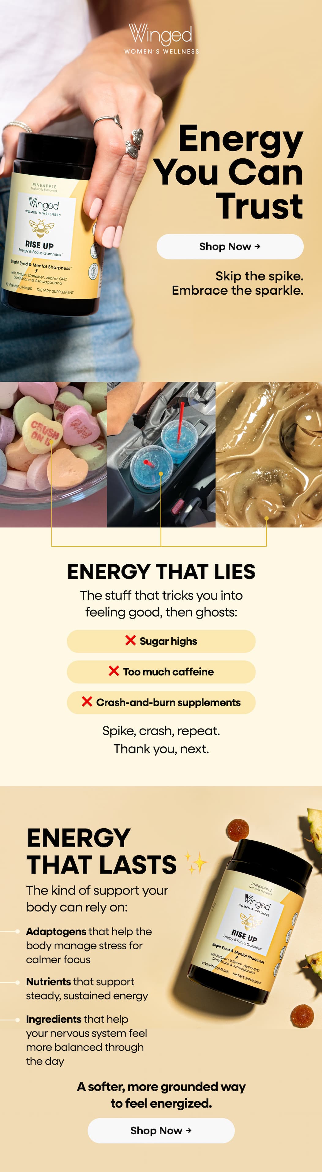 Energy You Can Trust. Shop Now → Skip The Spike. Embrace The Sparkle. Energy That Lies. The Stuff That Tricks You Into Feeling Good, Then Ghosts: ❌  Sugar Highs ❌  Too Much Caffeine ❌  Crash-And-Burn Supplements. Spike, Crash, Repeat. Thank You, Next. Energy That Lasts ✨ The Kind Of Support Your Body Can Rely On: Adaptogens That Help The Body Manage Stress For Calmer Focus. Nutrients That Support Steady, Sustained Energy Ingredients That Help Your Nervous System Feel More Balanced Through The Day. A Softer, More Grounded Way To Feel Energized. Shop Now →