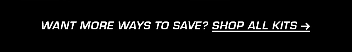 WANT MORE WAYS TO SAVE? SHOP ALL KITS.