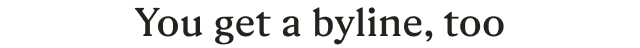 You get a byline, too
