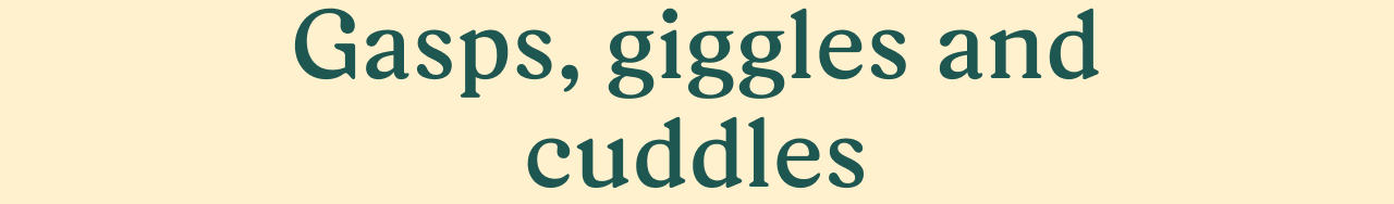 Gasps, giggles and cuddles