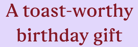 A toast-worthy birthday gift