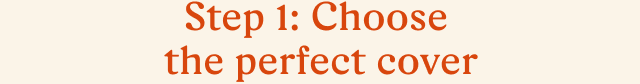 Step 1: Choose the perfect cover