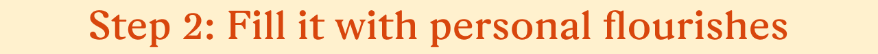 Step 2: Fill it with personal flourishes