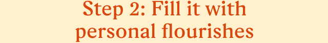 Step 2: Fill it with personal flourishes