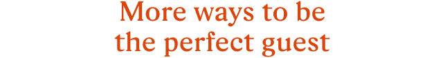 More ways to be the perfect guest