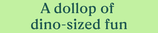 A dollop of dino-sized fun