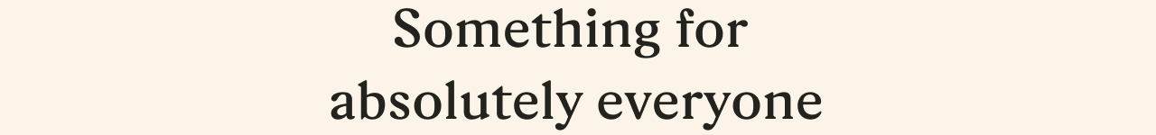 Something for absolutely everyone
