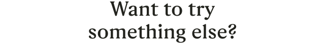 Want to try something else?