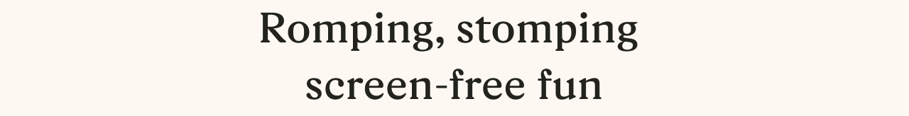 Romping, stomping screen-free fun