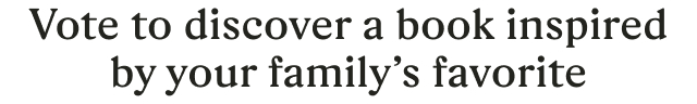 Vote to discover a book inspired by your family’s favorite