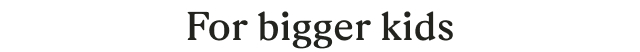 For bigger kids