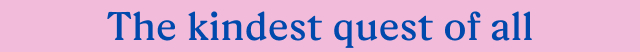 The kindest quest of all