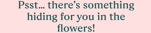 Psst… there’s something hiding for you in the flowers