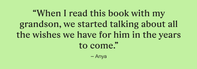 “When I read this book with my grandson, we started talking about all the wishes we have for him in the years to come.” - Anya