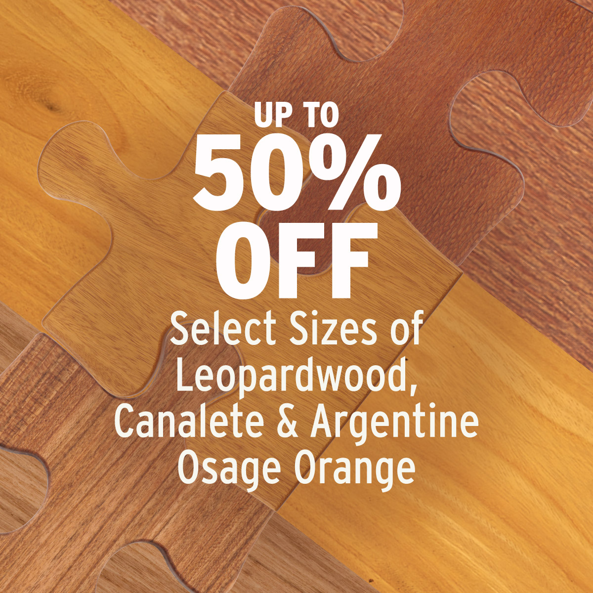 Up to 50% off Select Sizes and Species of Wood