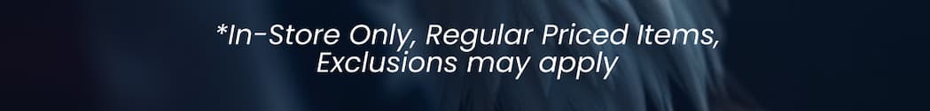 *In-Store Only, Regular Priced Items, Exclusions May Apply
