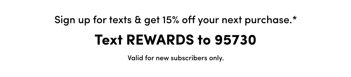 Sign up for texts & get 15% off your next purchase.* Text REWARDS to 95730