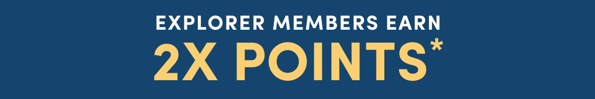 EXPLORER MEMBERS EARN 2X POINTS