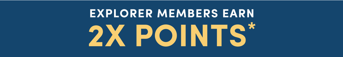 EXPLORER MEMBERS EARN | 2X POINTS