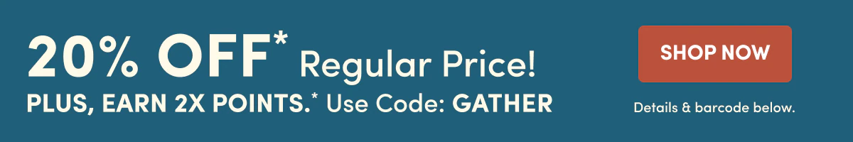 20% OFF* Earn 2X Points Use code: GATHER SHOP NOW