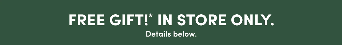 FREE GIFT!* IN STORE ONLY.