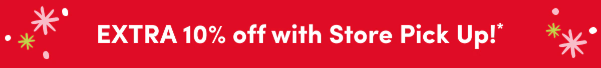 EXTRA 10% off with Store Pick Up!*