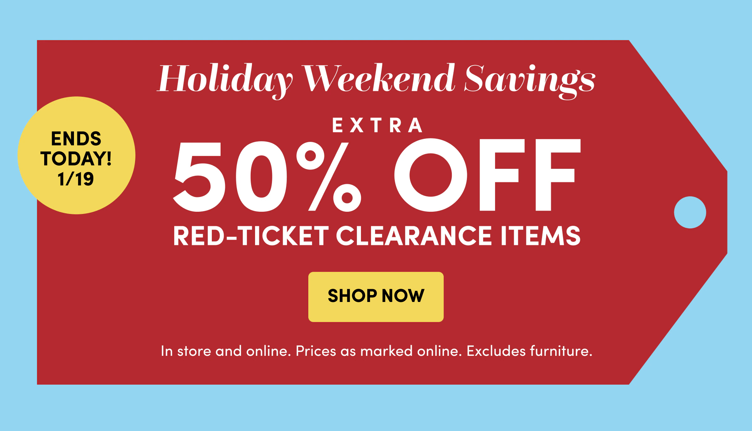 Ends 1/19 | Holiday weekend savings | Extra 50% off | Red-Ticket Clearance Items SHOP NOW
