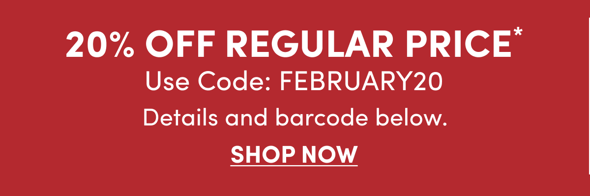 20% OFF REGULAR PRICE* Use Code: FEBRUARY20 SHOP NOW