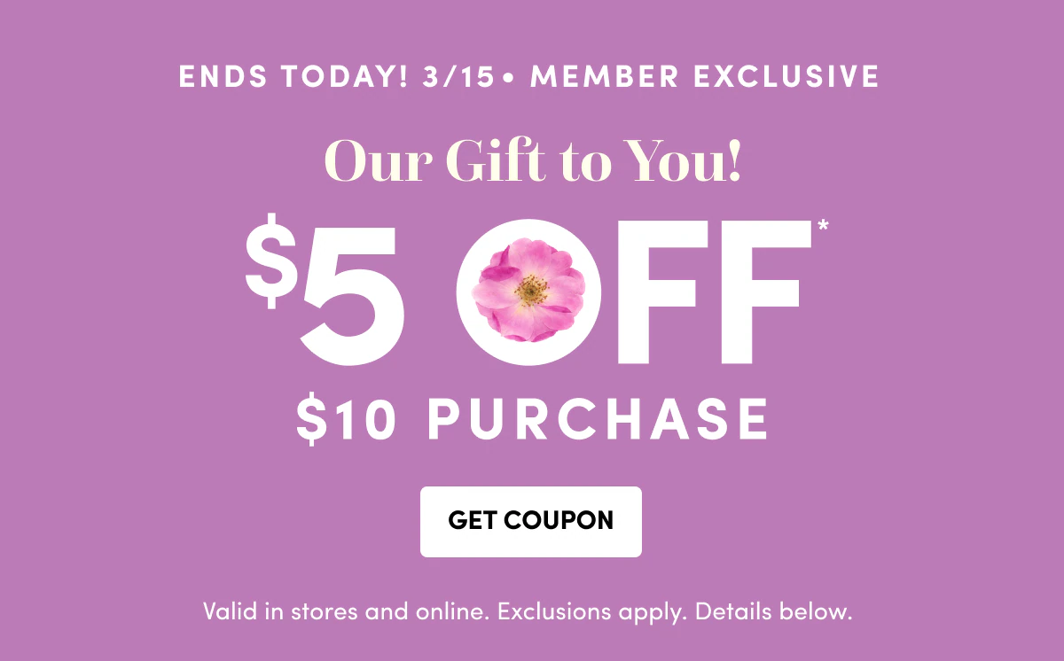 Ends TODAY! 3/15  Member Exclusive Our Gift to You! $5OFF $10 PURCHASE Get Coupon
