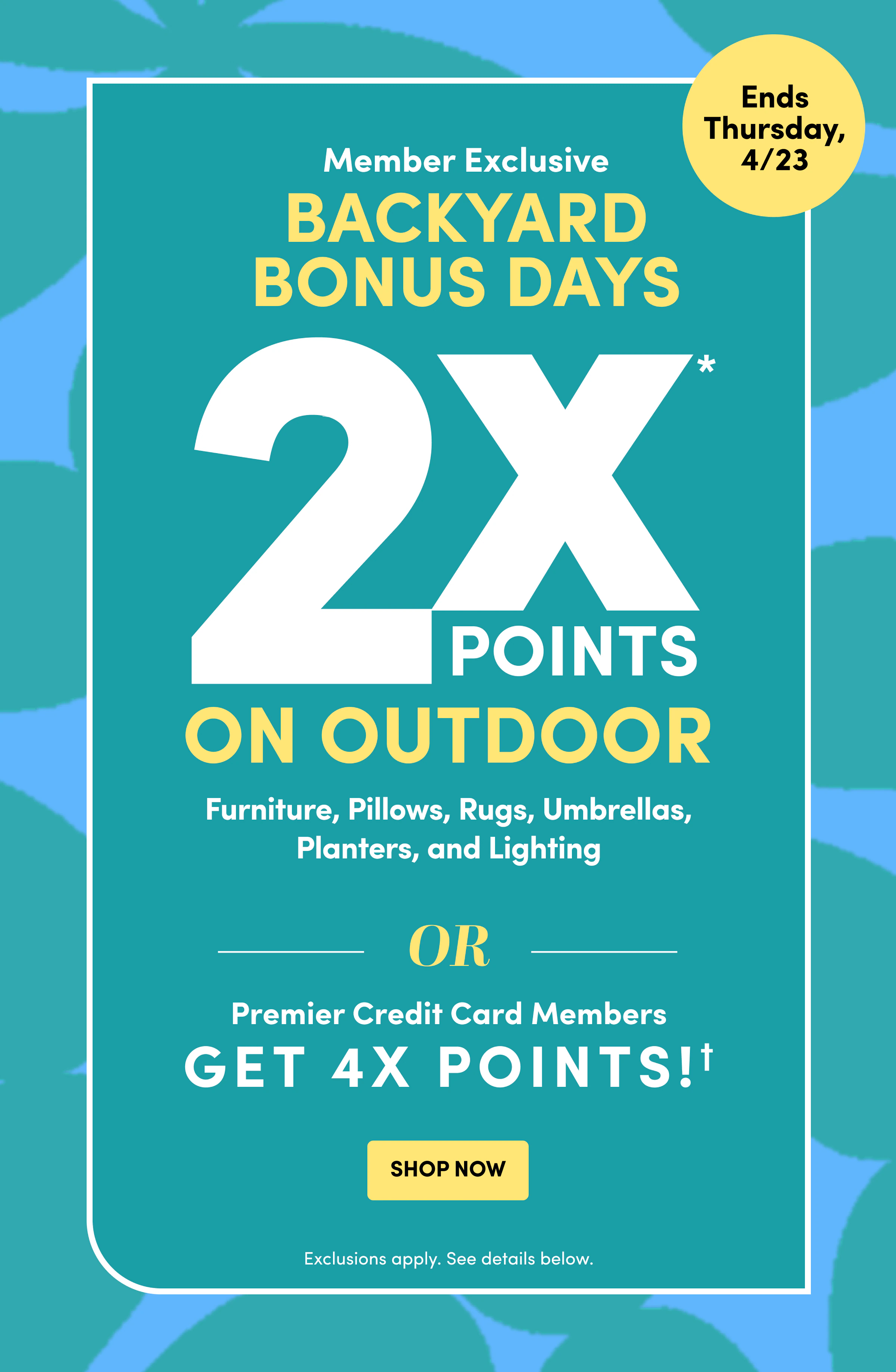Ends Thursday, 4/23 | Member Exclusive | BACKYARD Bonus Days | 2X POINTS | On Outdoor or Premier credit card members Get 4X Points! | Shop Now