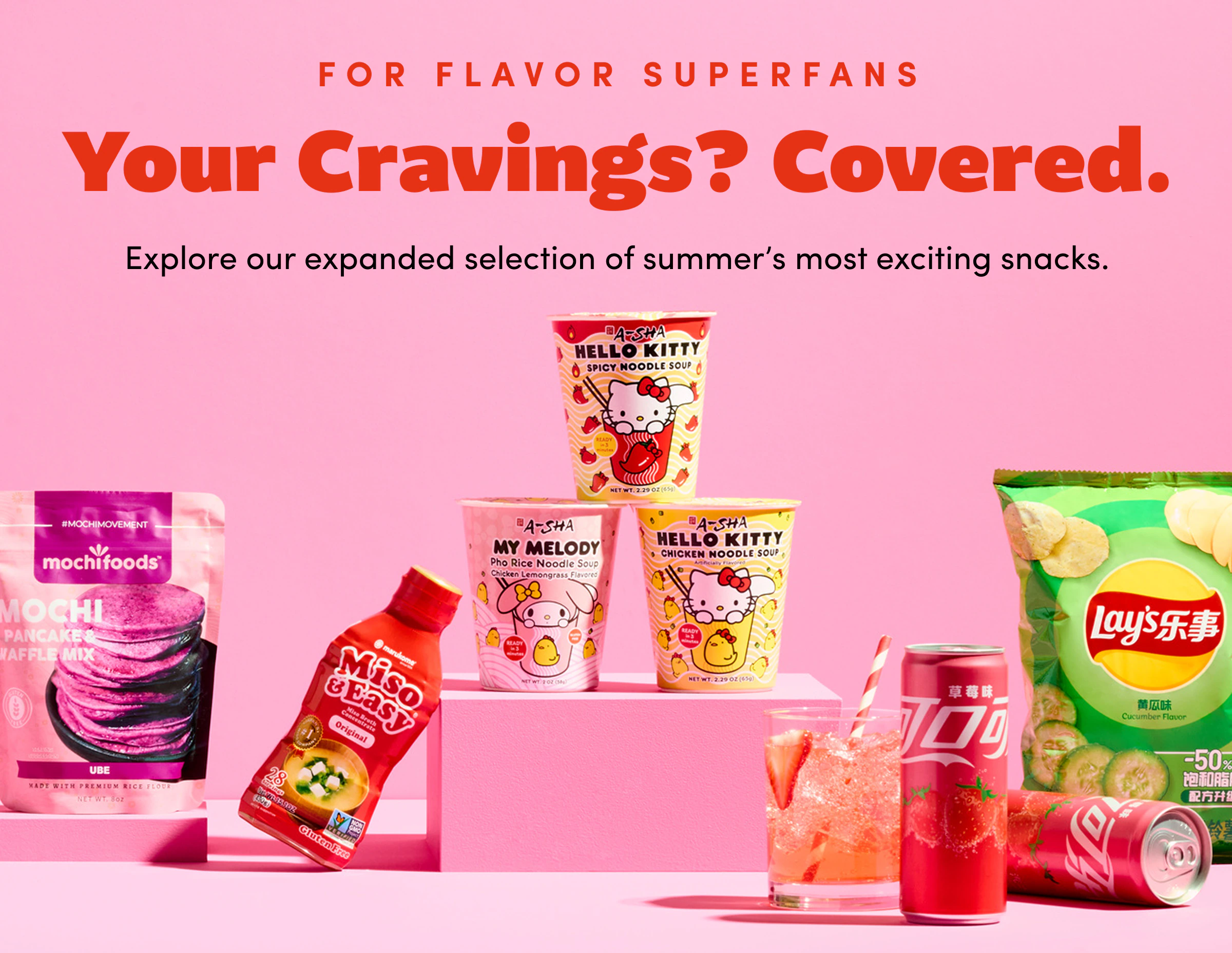 For Flavor Superfans | Your Cravings? Covered. | Explore our expanded&nbsp;selection&nbsp;of summer’s most exciting snacks.