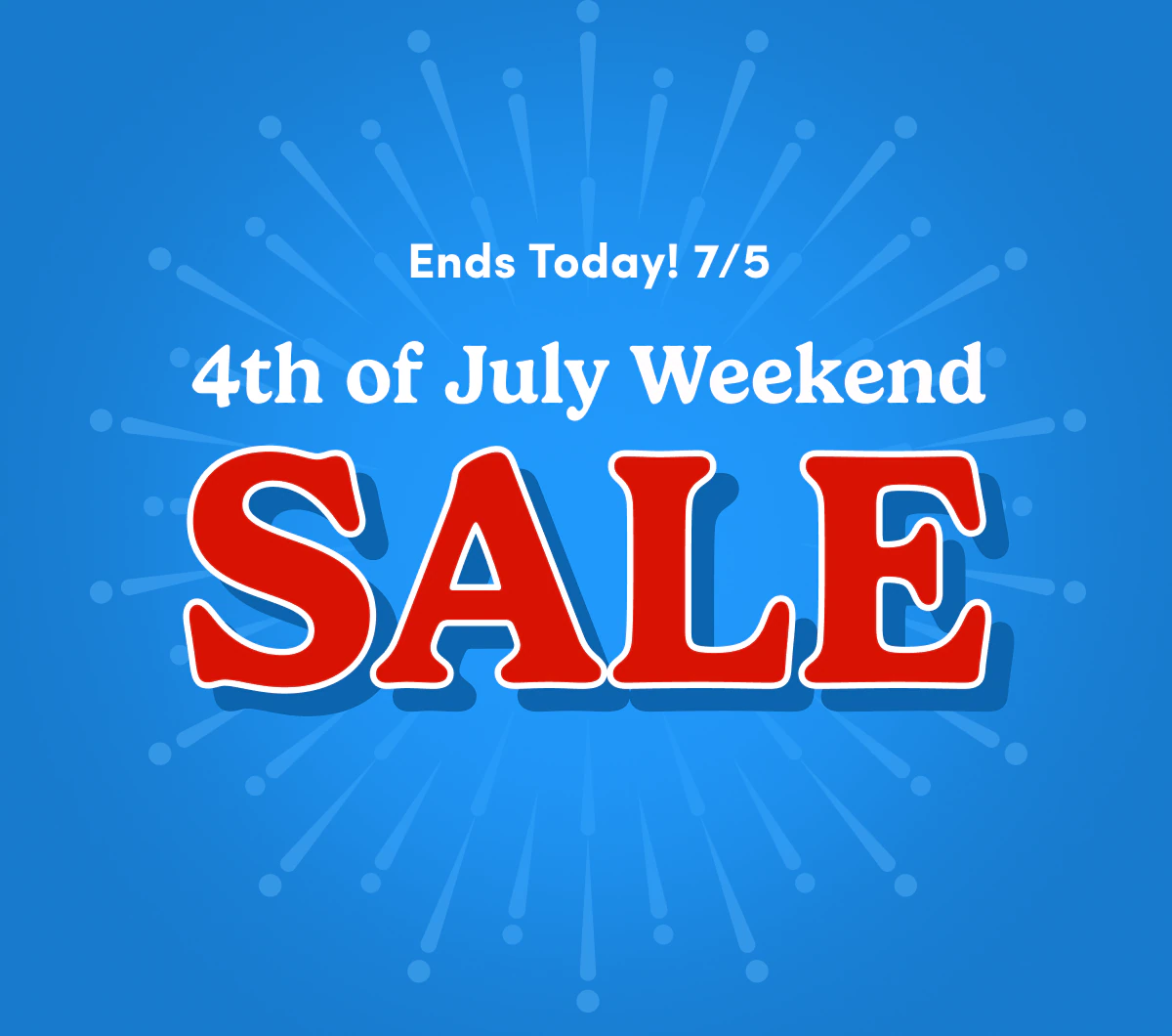 Ends Today! 7/5 | 4th of July Weekend | SALE
