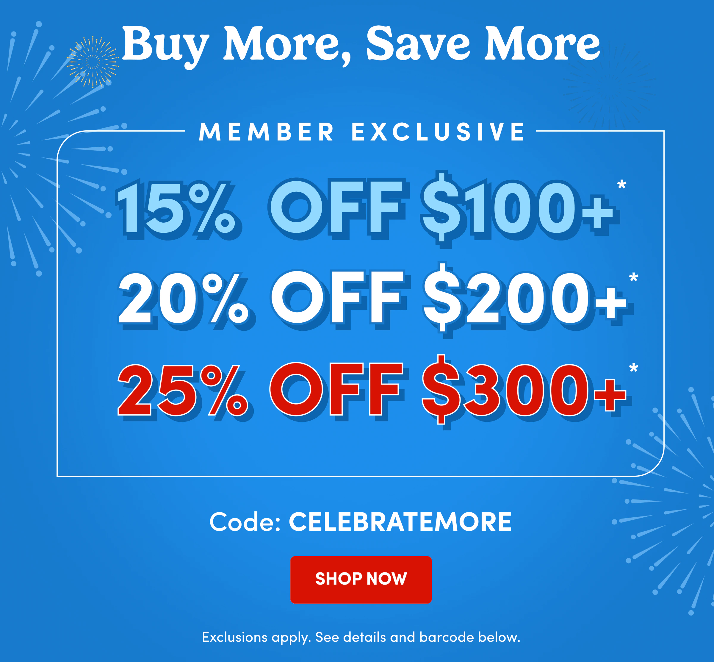 Buy More, Save More | Member Exclusive | 15% Off $100+* | 20% Off $200+* | 25% Off $300+* | Code: CELEBRATEMORE | SHOP NOW | Exclusions apply. See details and barcode below.