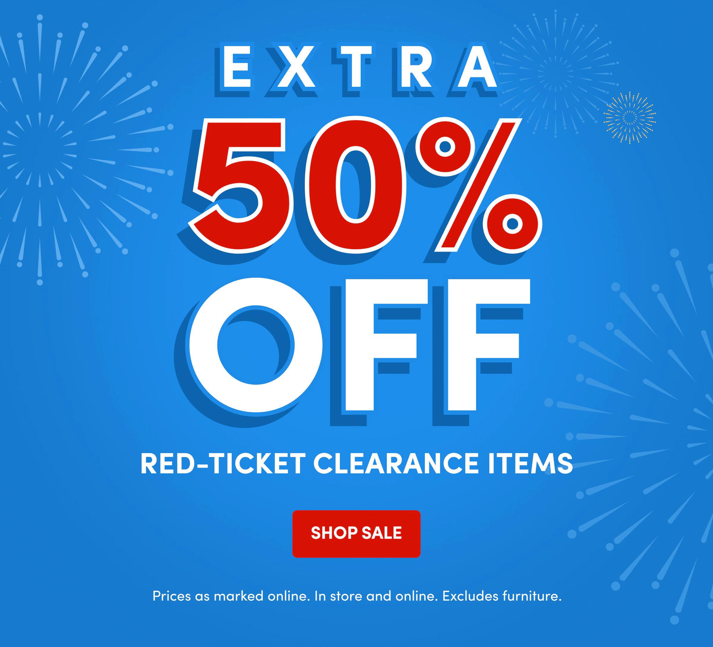EXTRA 50% OFF | Red-Ticket Clearance Items | SHOP SALE | Prices as marked online. In store and online. Excludes furniture.