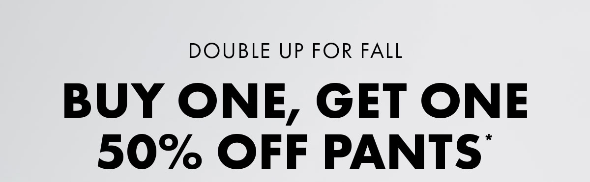 Double Up For Fall Buy One, Get One 50% Off Pants*