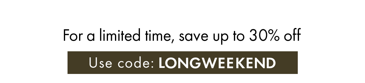 For a limited time, save up to 30% off Use code: LONGWEEKEND