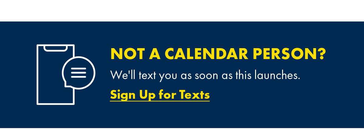 Not A Calendar Person? We'll text you as soon as this launches. Sign Up for Texts